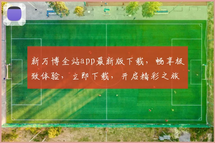 新万博全站app最新版下载，畅享极致体验，立即下载，开启精彩之旅，不容错过