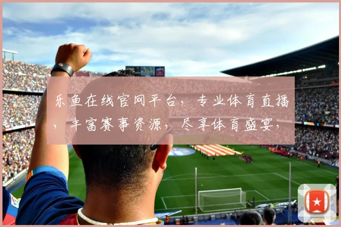 乐鱼在线官网平台，专业体育直播，丰富赛事资源，尽享体育盛宴，让您不错过每一场精彩赛事