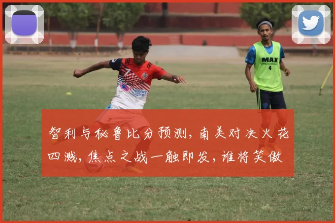 智利与秘鲁比分预测,南美对决火花四溅,焦点之战一触即发,谁将笑傲群雄