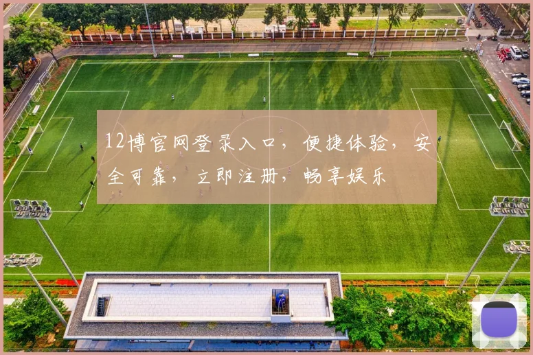12博官网登录入口，便捷体验，安全可靠，立即注册，畅享娱乐
